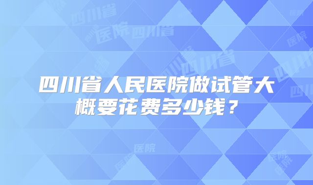 四川省人民医院做试管大概要花费多少钱？