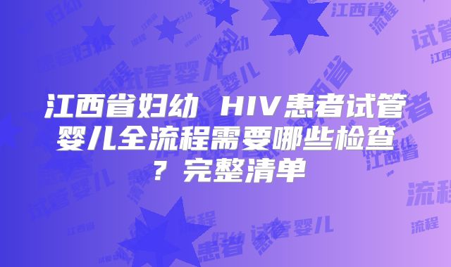 江西省妇幼 HIV患者试管婴儿全流程需要哪些检查？完整清单