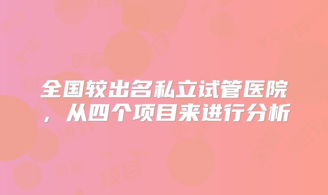 全国较出名私立试管医院,从四个项目来进行分析