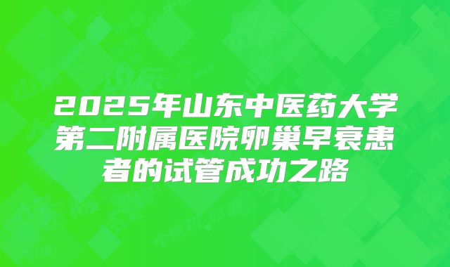 2025年山东中医药大学第二附属医院卵巢早衰患者的试管成功之路
