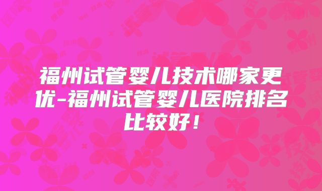 福州试管婴儿技术哪家更优-福州试管婴儿医院排名比较好!