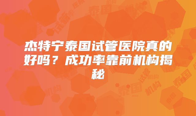 杰特宁泰国试管医院真的好吗？成功率靠前机构揭秘