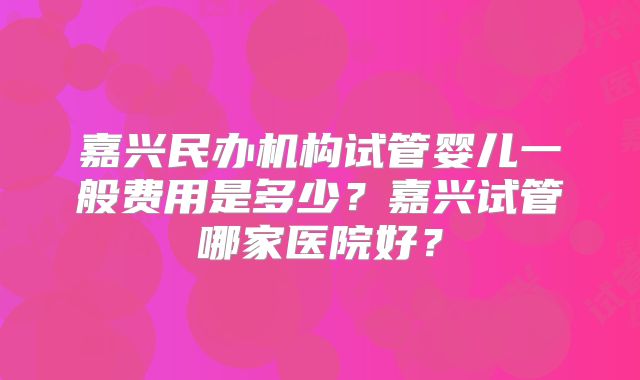 嘉兴民办机构试管婴儿一般费用是多少？嘉兴试管哪家医院好？