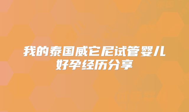 我的泰国威它尼试管婴儿好孕经历分享
