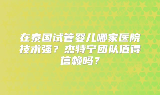 在泰国试管婴儿哪家医院技术强?杰特宁团队值得信赖吗?