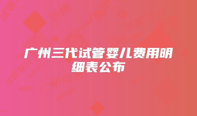 广州三代试管婴儿费用明细表公布