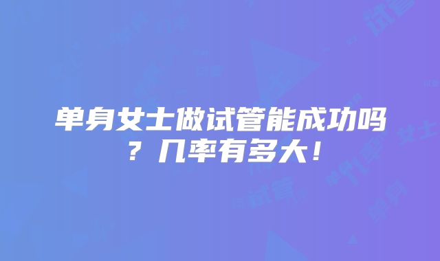 单身女士做试管能成功吗？几率有多大！