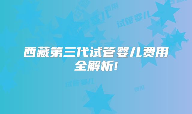 西藏第三代试管婴儿费用全解析!