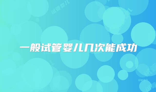 一般试管婴儿几次能成功