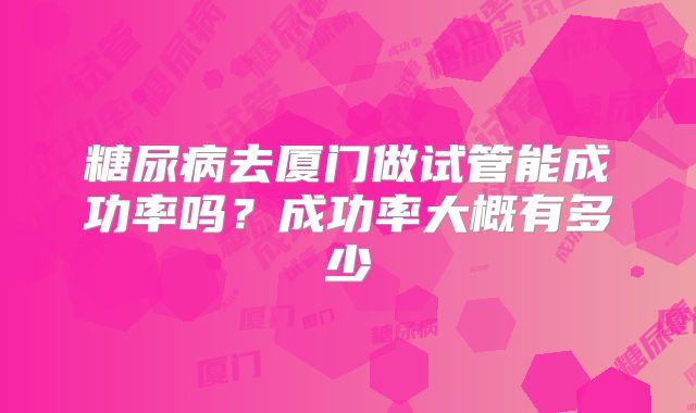 糖尿病去厦门做试管能成功率吗？成功率大概有多少