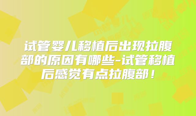 试管婴儿移植后出现拉腹部的原因有哪些-试管移植后感觉有点拉腹部！