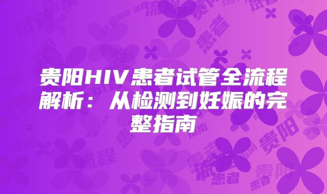 贵阳HIV患者试管全流程解析：从检测到妊娠的完整指南