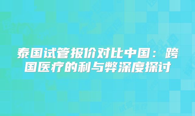 泰国试管报价对比中国：跨国医疗的利与弊深度探讨