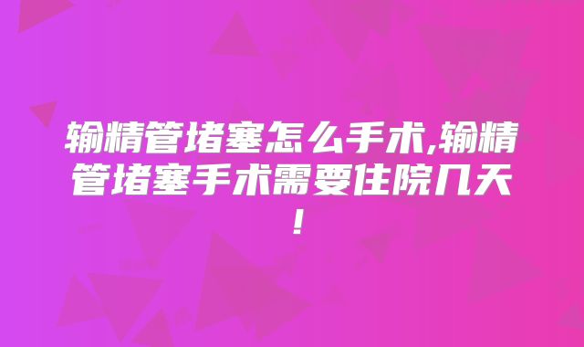 输精管堵塞怎么手术,输精管堵塞手术需要住院几天!