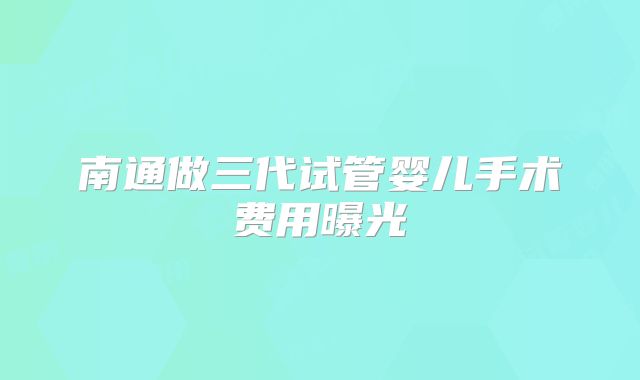 南通做三代试管婴儿手术费用曝光