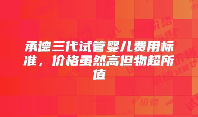 承德三代试管婴儿费用标准，价格虽然高但物超所值