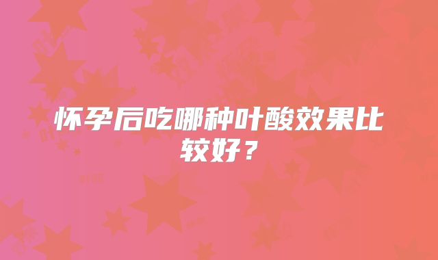 怀孕后吃哪种叶酸效果比较好？