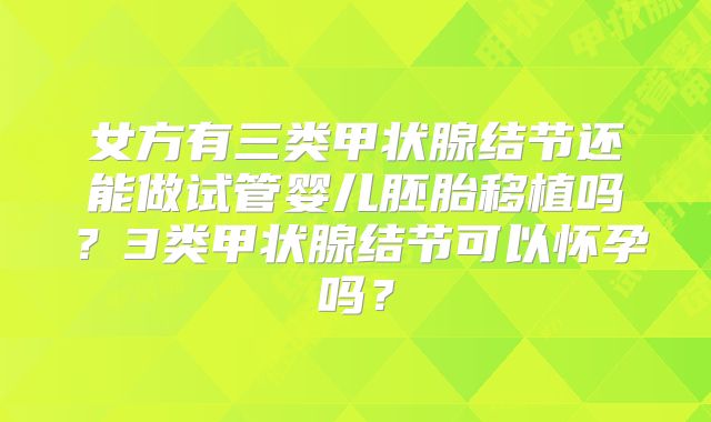 女方有三类甲状腺结节还能做试管婴儿胚胎移植吗?3类甲状腺结节可以怀孕吗?