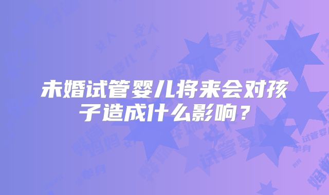 未婚试管婴儿将来会对孩子造成什么影响？
