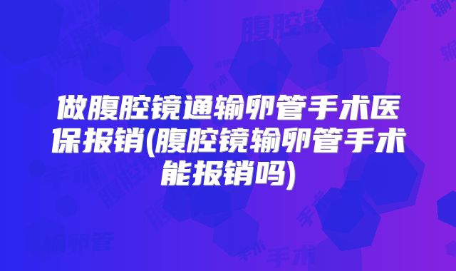 做腹腔镜通输卵管手术医保报销(腹腔镜输卵管手术能报销吗)
