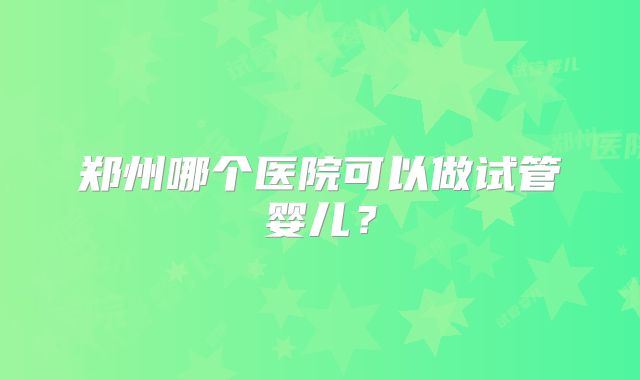 郑州哪个医院可以做试管婴儿?