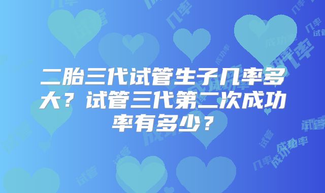 二胎三代试管生子几率多大?试管三代第二次成功率有多少?