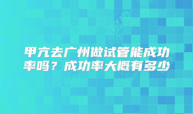 甲亢去广州做试管能成功率吗？成功率大概有多少