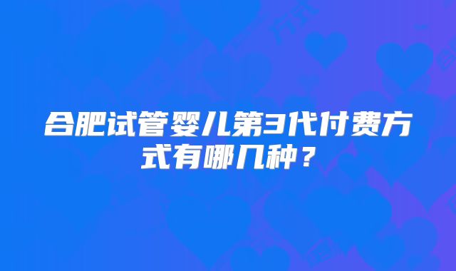 合肥试管婴儿第3代付费方式有哪几种？