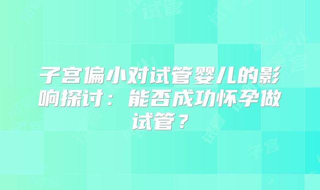子宫偏小对试管婴儿的影响探讨：能否成功怀孕做试管？