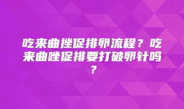 吃来曲挫促排卵流程?吃来曲唑促排要打破卵针吗?