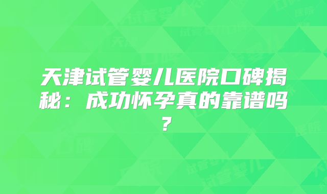 天津试管婴儿医院口碑揭秘：成功怀孕真的靠谱吗？