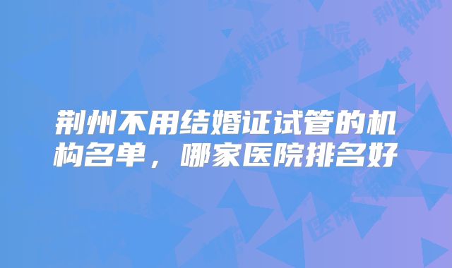 荆州不用结婚证试管的机构名单,哪家医院排名好