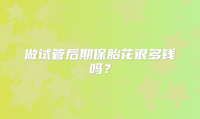 做试管后期保胎花很多钱吗？