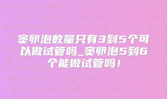 窦卵泡数量只有3到5个可以做试管吗_窦卵泡5到6个能做试管吗！