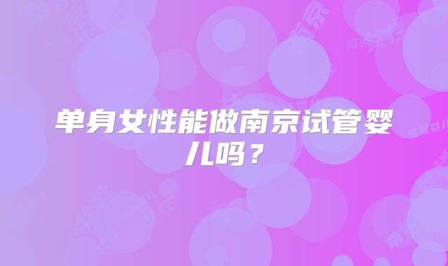 单身女性能做南京试管婴儿吗?