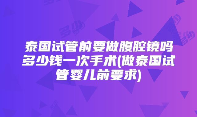 泰国试管前要做腹腔镜吗多少钱一次手术(做泰国试管婴儿前要求)