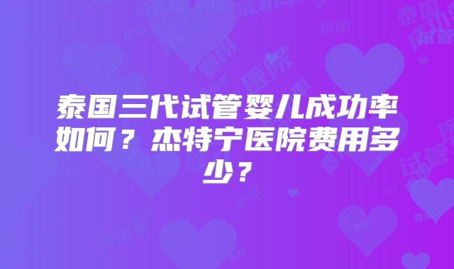 泰国三代试管婴儿成功率如何？杰特宁医院费用多少？