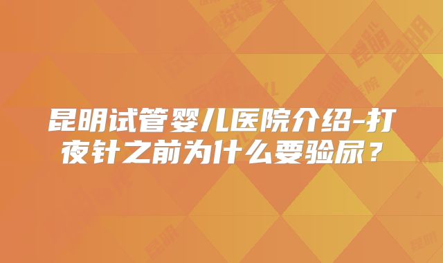 昆明试管婴儿医院介绍-打夜针之前为什么要验尿？