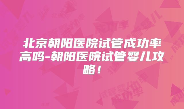 北京朝阳医院试管成功率高吗-朝阳医院试管婴儿攻略!