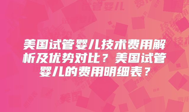 美国试管婴儿技术费用解析及优势对比?美国试管婴儿的费用明细表?