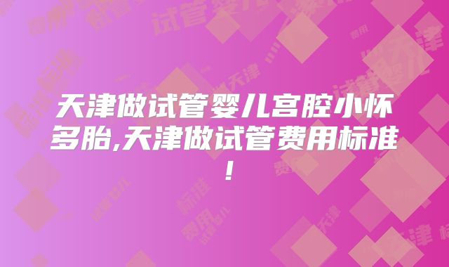 天津做试管婴儿宫腔小怀多胎,天津做试管费用标准!