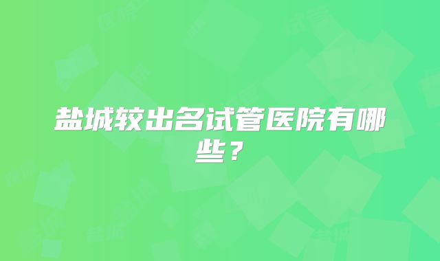 盐城较出名试管医院有哪些?