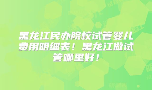 黑龙江民办院校试管婴儿费用明细表！黑龙江做试管哪里好！