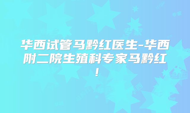 华西试管马黔红医生-华西附二院生殖科专家马黔红！
