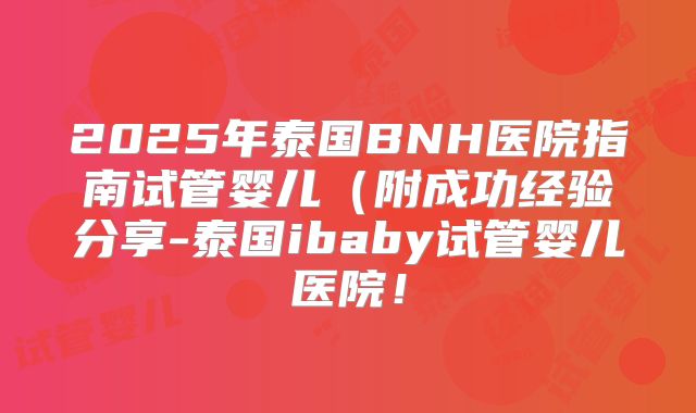 2025年泰国BNH医院指南试管婴儿(附成功经验分享-泰国ibaby试管婴儿医院!