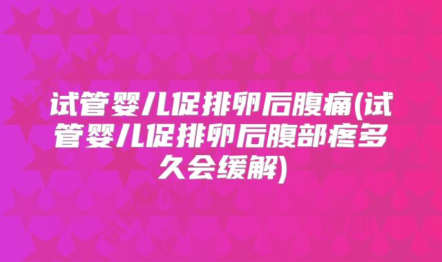 试管婴儿促排卵后腹痛(试管婴儿促排卵后腹部疼多久会缓解)