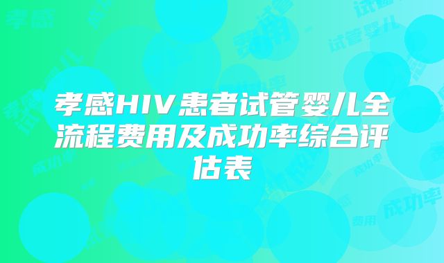 孝感HIV患者试管婴儿全流程费用及成功率综合评估表