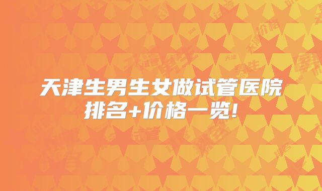天津生男生女做试管医院排名+价格一览!