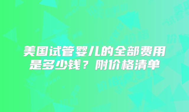 美国试管婴儿的全部费用是多少钱？附价格清单