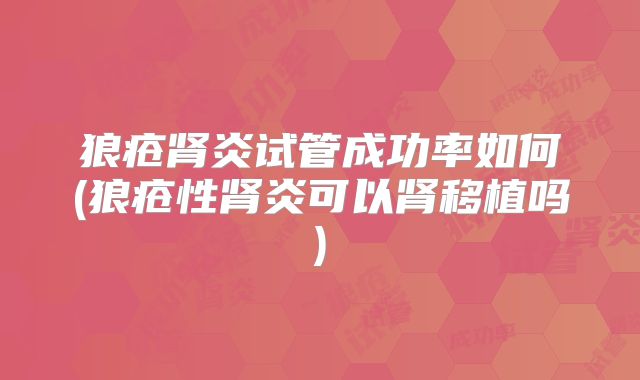 狼疮肾炎试管成功率如何(狼疮性肾炎可以肾移植吗)